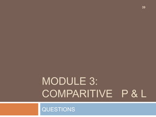 MODULE 3:
COMPARITIVE P & L
QUESTIONS
39
 