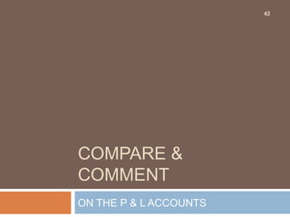 COMPARE &
COMMENT
ON THE P & L ACCOUNTS
42
 