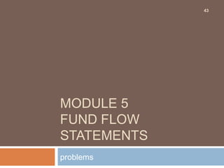 MODULE 5
FUND FLOW
STATEMENTS
problems
43
 