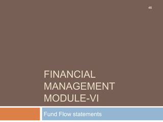 FINANCIAL
MANAGEMENT
MODULE-VI
Fund Flow statements
46
 