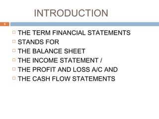 INTRODUCTION
 THE TERM FINANCIAL STATEMENTS
 STANDS FOR
 THE BALANCE SHEET
 THE INCOME STATEMENT /
 THE PROFIT AND LOSS A/C AND
 THE CASH FLOW STATEMENTS
5
 