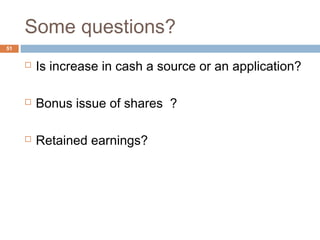 Some questions?
 Is increase in cash a source or an application?
 Bonus issue of shares ?
 Retained earnings?
51
 