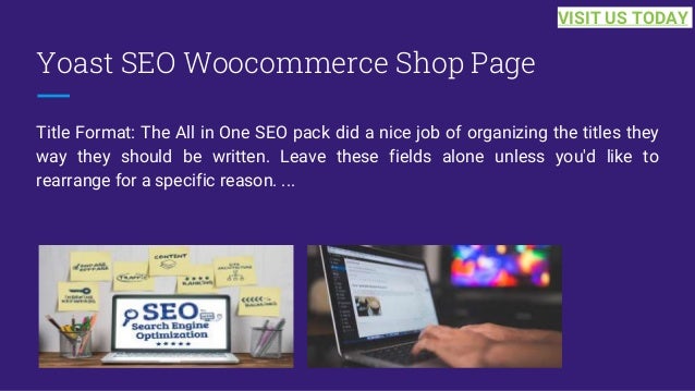 Yoast SEO Woocommerce Shop Page
Title Format: The All in One SEO pack did a nice job of organizing the titles they
way they should be written. Leave these fields alone unless you'd like to
rearrange for a specific reason. ...
VISIT US TODAY
 
