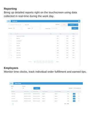 What Is a Point of Sale System?Reporting
Bring up detailed reports right on the touchscreen using data
collected in real-time during the work day.
Employees
Monitor time clocks, track individual order fulfillment and earned tips.
 