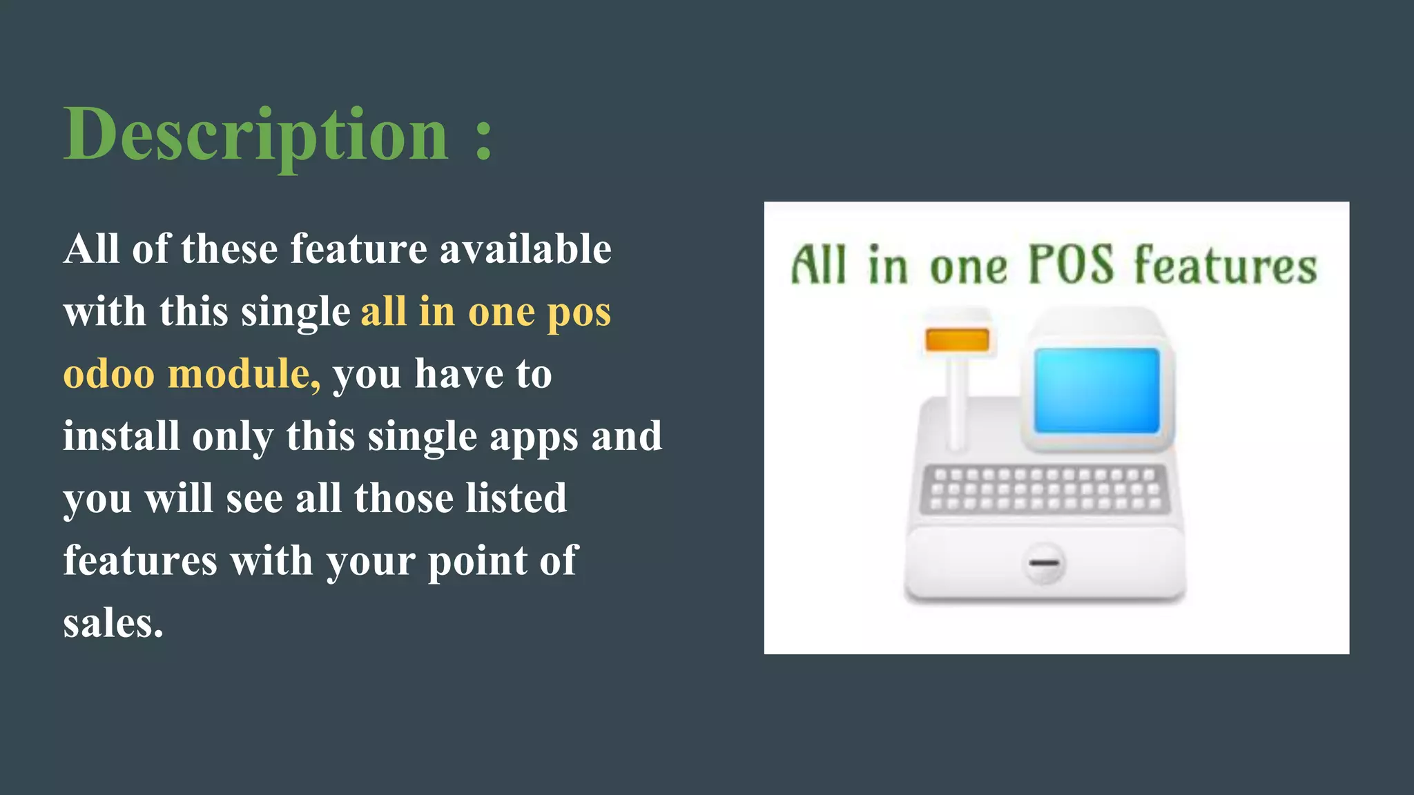 Description :
All of these feature available
with this single all in one pos
odoo module, you have to
install only this single apps and
you will see all those listed
features with your point of
sales.
 