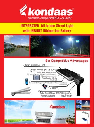 INTEGRATED All in one Street Light
with INBUILT lithium-ion Battery
Smart Solar Street Light
Patent Products lp67 CE ROHS
Only for perfect blending with nature
High - end configuration 10% higher than other suppliers
Philips Excellent LED Chip
Modular LED
Data Detection, Data Programming, PR Intelligent Sensor, Microwave Sensor (Optional)
Monitor (Optional)
Li Battery
Solar Panel Slope
Angle Adjustable
100-200 adjustable,
unique design
Six Competitive Advantages
 