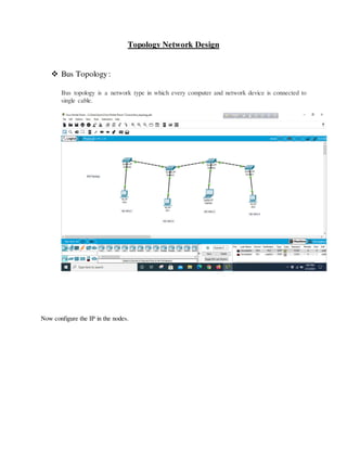Topology Network Design
 Bus Topology:
Bus topology is a network type in which every computer and network device is connected to
single cable.
Now configure the IP in the nodes.
 