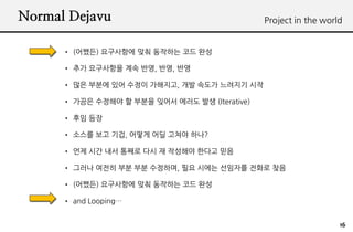 Normal Dejavu                                   Project in the world


      ? (???) ????? ?? ???? ?? ??

      ? ?? ????? ?? ??, ??, ??

      ? ?? ??? ?? ??? ????, ?? ??? ???? ??

      ? ??? ???? ? ??? ??? ??? ?? (Iterative)

      ? ?? ??

      ? ??? ?? ??, ??? ?? ??? ???

      ? ?? ?? ?? ??? ?? ? ???? ??? ??

      ? ??? ??? ?? ?? ????, ?? ??? ???? ??? ??

      ? (???) ????? ?? ???? ?? ??

      ? and Looping


                                                                   16
 