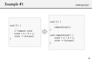 Example #1                                          ???????




                           void f() {
  void f() {                   .
      .                       computeScore();
      // Compute score     }
      score = a * b + c;
      score -= discount;   void computeScore() {
  }                            score = a * b + c;
                               score -= discount;
                           }




                                                          20
 