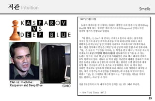 ?? Intuition                                         Smells

               1997? 5? 11?

                 ??? ???? ????? IBM? ??? ?? ??? ? ??(Deep
               blue)? ?? ?? ??? ?? ?????(Kasparov)?? 6 ??
               ??? ??? ???? ???.


                ? ??? 2m? ? ??? ?? 1.4 ??? ??? ????
               ??? ??? ??? ??? ??? ?? ?? 6?? IBM? ??
               ????? ?? 8? ?? 32?? ???? ????? 512?? ??
               ?? ?? ???? ??? 2?? ?? ??? ?? ?? ?? ????.
               ?? ??? ??? ???? ??? ?? ??? ??? ???
               ???? 1?? 2??? ??(R)? ????? ??? ? ? ??
               ??? ???, ?? ? ? ??? ????? ?? ?? ??? ???
               ?? ???? ??. ??? ? ?? ?? ???? ??? ???? ??
               ?? ??? 2?? ????? ??? ?? ??? ?? ???? ??
               ?? ?? ???? ??? ??? ?????. ?? ? ?? ??
               ??? ???? ???? ??? ?? ??? ?? ???? ??? ?
               ?? ?? ????? ???? ?????? ??? ???? ??.
               ????? ???? ??? ???? ???? ??? ???
               ?? ????? ? ? ??


               ?? 5???? ? ? ????? ??? 1? 3? 1?? ???.


               - New York Times 1997.5

                                                              39
 
