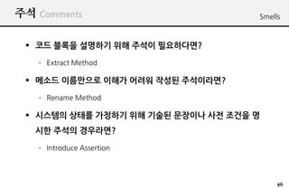?? Comments                         Smells



 ? ?? ??? ???? ?? ??? ??????
   C Extract Method

 ? ??? ????? ??? ??? ??? ??????
   C Rename Method

 ? ???? ??? ???? ?? ??? ???? ?? ??? ?
   ?? ??? ?????
   C Introduce Assertion




                                         46
 