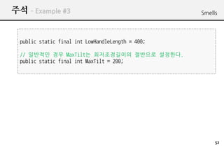 ?? C Example #3                                    Smells




  public static final int LowHandleLength = 400;

  // ???? ?? MaxTilt? ??????? ???? ????.
  public static final int MaxTilt = 200;




                                                        52
 