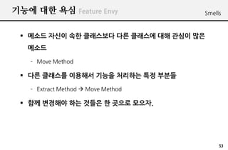 ??? ?? ?? Feature Envy              Smells



 ? ??? ??? ?? ????? ?? ???? ?? ??? ??
   ???
   C Move Method

 ? ?? ???? ???? ??? ???? ?? ???
   C Extract Method ? Move Method

 ? ?? ???? ?? ??? ? ??? ???.




                                         53
 