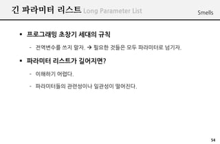 ? ???? ??? Long Parameter List               Smells



 ? ????? ??? ??? ??
    C ????? ?? ??. ? ??? ??? ?? ????? ???.

 ? ???? ???? ?????
    C ???? ???.

    C ?????? ????? ???? ????.




                                                  54
 