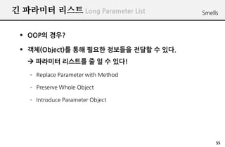 ? ???? ??? Long Parameter List         Smells



 ? OOP? ???

 ? ??(Object)? ?? ??? ???? ??? ? ??.
   ? ???? ???? ? ? ? ??!
    C Replace Parameter with Method

    C Preserve Whole Object

    C Introduce Parameter Object




                                            55
 