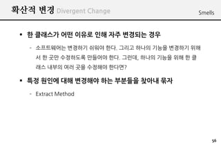 ??? ?? Divergent Change                           Smells



 ? ? ???? ?? ??? ?? ?? ???? ??
    C ?????? ???? ??? ??. ??? ??? ??? ???? ??
      ? ? ?? ????? ???? ??. ???, ??? ??? ?? ? ?
      ?? ??? ?? ?? ???? ????

 ? ?? ??? ?? ???? ?? ???? ??? ??
    C Extract Method




                                                       56
 