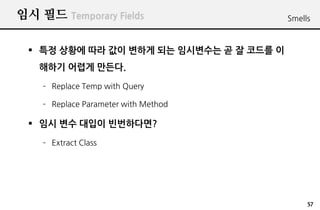 ?? ?? Temporary Fields                    Smells



  ? ?? ??? ?? ?? ??? ?? ????? ? ? ??? ?
   ??? ??? ???.
    C Replace Temp with Query

    C Replace Parameter with Method

  ? ?? ?? ??? ??????
    C Extract Class




                                               57
 
