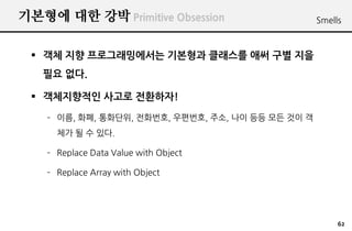 ???? ?? ?? Primitive Obsession                      Smells



 ? ?? ?? ???????? ???? ???? ?? ?? ??
   ?? ??.

 ? ?????? ??? ????!
    C ??, ??, ????, ????, ????, ??, ?? ?? ?? ?? ?
      ?? ? ? ??.

    C Replace Data Value with Object

    C Replace Array with Object




                                                         62
 
