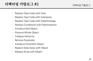 ???? ???? #2                                ???? ????


  C Replace Type Code with Class
  C Replace Type Code with Subclasses
  C Replace Type Code with State/Strategy
  C Replace Conditional with Polymorphism
  C Introduce Null Object
  C Preserve Whole Object
  C Collapse Hierarchy
  C Remove Parameter
  C Introduce Parameter Object
  C Replace Data Value with Object
  C Replace Array with Object


                                                    65
 