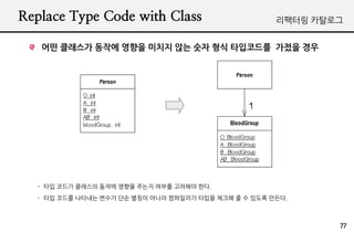 Replace Type Code with Class                          ???? ????


   ?? ???? ??? ??? ??? ?? ?? ?? ????? ??? ??




  - ?? ??? ???? ??? ??? ??? ??? ???? ??.
  - ?? ??? ???? ??? ?? ??? ??? ????? ??? ??? ? ? ??? ???.



                                                              77
 