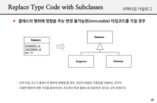 Replace Type Code with Subclasses                     ???? ????


   ???? ??? ??? ?? ?? ????(immutable) ????? ?? ??




  - ?? ?? ??? ???? ??? ??? ? ??, ??? ??? ???? ???? ???.
  - ??? ??? ?? ??? ????? ???? ?? ???? ???? ??? ?? ????.



                                                              78
 