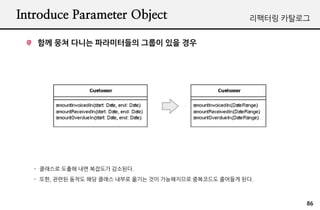 Introduce Parameter Object                             ???? ????


   ?? ?? ??? ?????? ??? ?? ??




   - ???? ??? ?? ???? ????.
   - ??, ??? ??? ?? ??? ??? ??? ?? ?????? ????? ???? ??.



                                                               86
 