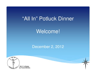 “All In” Potluck Dinner

                        Welcome!

                      December 2, 2012



“All In” to Design
our Future Ministry
 