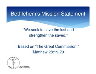Bethlehem’s Mission Statement

         “We seek to save the lost and
            strengthen the saved.”

  Based on “The Great Commission,”
         Matthew 28:19-20


   “All In” to Design
   our Future Ministry
 