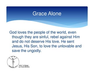 Grace Alone


God loves the people of the world, even
 though they are sinful, rebel against Him
 and do not deserve His love. He sent
 Jesus, His Son, to love the unlovable and
 save the ungodly.


     “All In” to Design
     our Future Ministry
 