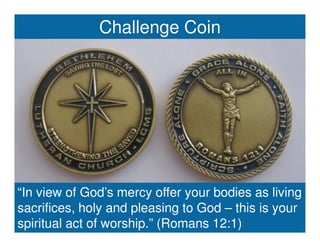 Challenge Coin
                          Challenge Coin




“In view of God’s mercy offer your bodies as living
sacrifices, holy and pleasing to God – this is your
spiritual act of worship.” (Romans 12:1)
        “All In” to Design
        our Future Ministry
 