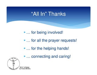 “All In” Thanks


            … for being involved!

            … for all the prayer requests!

            … for the helping hands!

            … connecting and caring!

“All In” to Design
our Future Ministry
 