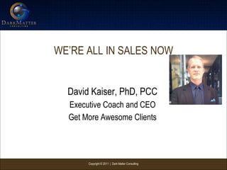 Copyright © 2011 | Dark Matter Consulting
WE’RE ALL IN SALES NOW
David Kaiser, PhD, PCC
Executive Coach and CEO
Get More Awesome Clients
 