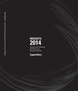 2014
INSIGHTS
INSIGHTSConnectingTechnologyandStoryinanAlways-OnWorld
INSIGHTS
COPYRIGHT 2014 SAPIENT CORPORATION
Connecting Technology
and Story in an
Always-On World
IEX2014FINALCOVER.indd All Pages 12/20/13 5:54 PM
 