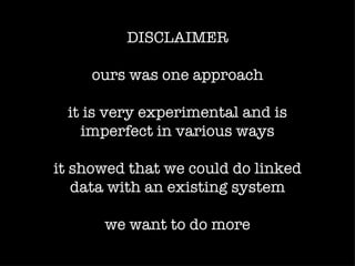 DISCLAIMER

     ours was one approach

 it is very experimental and is
   imperfect in various ways

it showed that we could do linked
   data with an existing system

      we want to do more
 