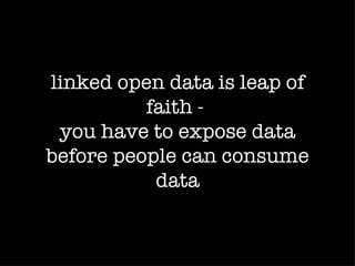 linked open data is leap of
          faith -
 you have to expose data
before people can consume
           data
 