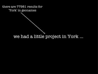 there are 77981 results for
    ‘York’ in geonames




       we had a little project in York ...
 