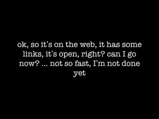 ok, so it’s on the web, it has some
 links, it’s open, right? can I go
now? ... not so fast, I’m not done
                 yet
 