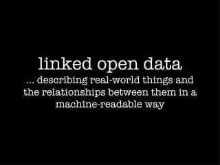 linked open data
 ... describing real-world things and
the relationships between them in a
        machine-readable way
 