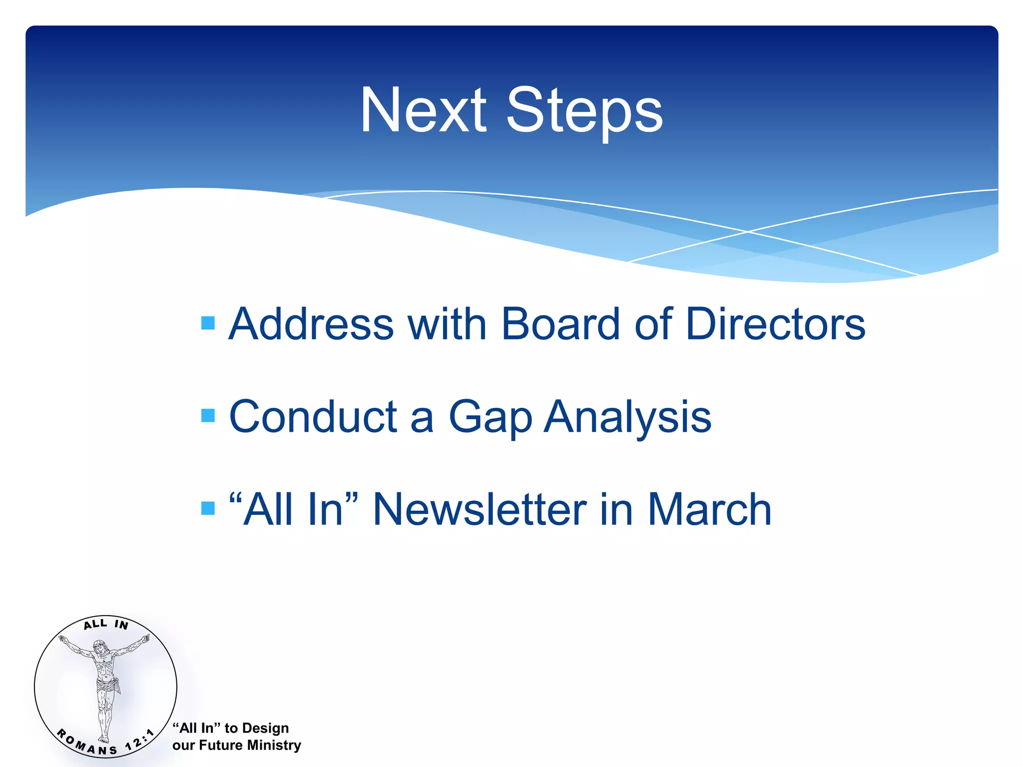 Next Steps


    Address with Board of Directors

    Conduct a Gap Analysis

    “All In” Newsletter in March



“All In” to Design
our Future Ministry
 