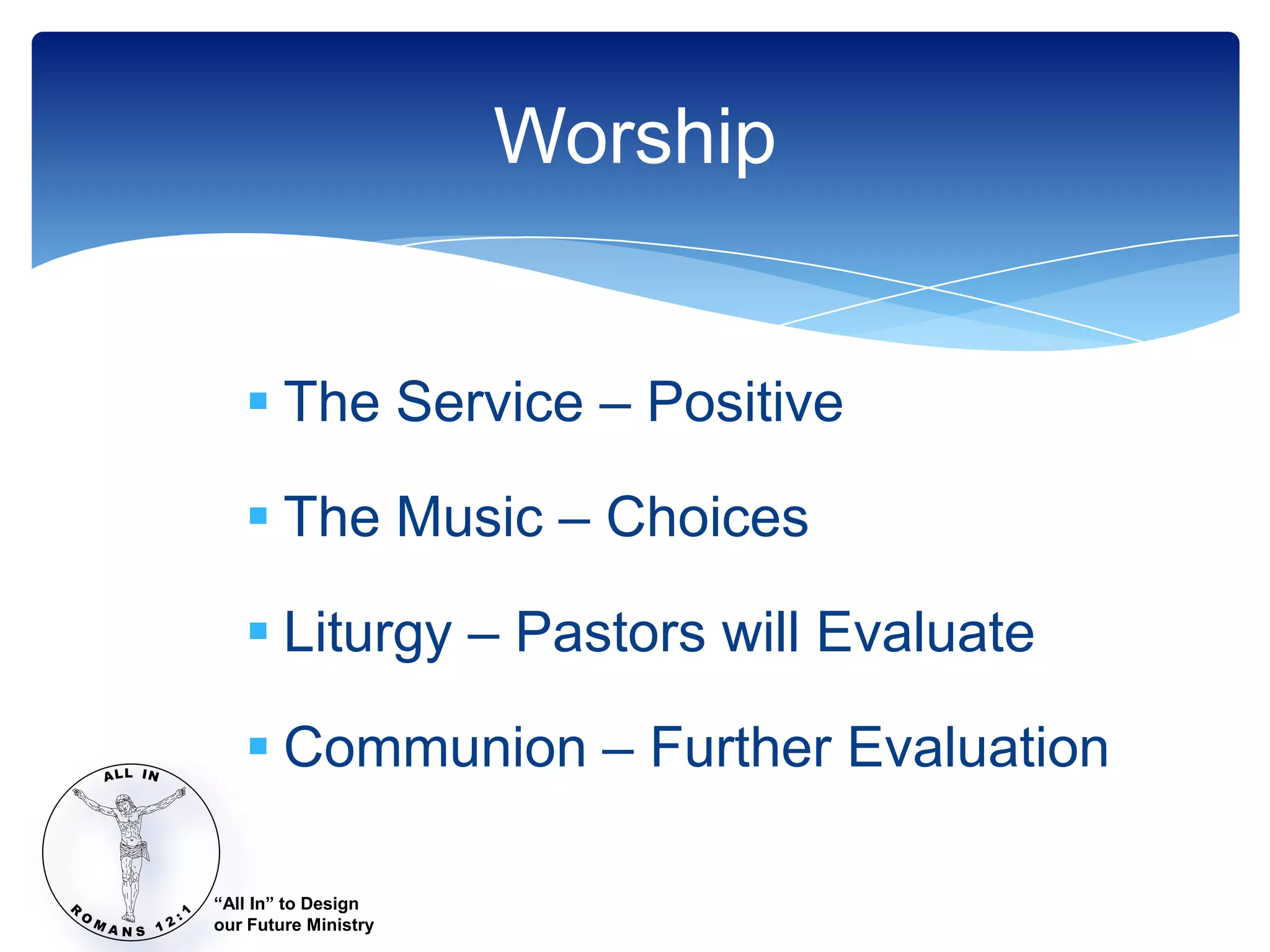 Worship


    The Service – Positive

    The Music – Choices

    Liturgy – Pastors will Evaluate

    Communion – Further Evaluation

“All In” to Design
our Future Ministry
 