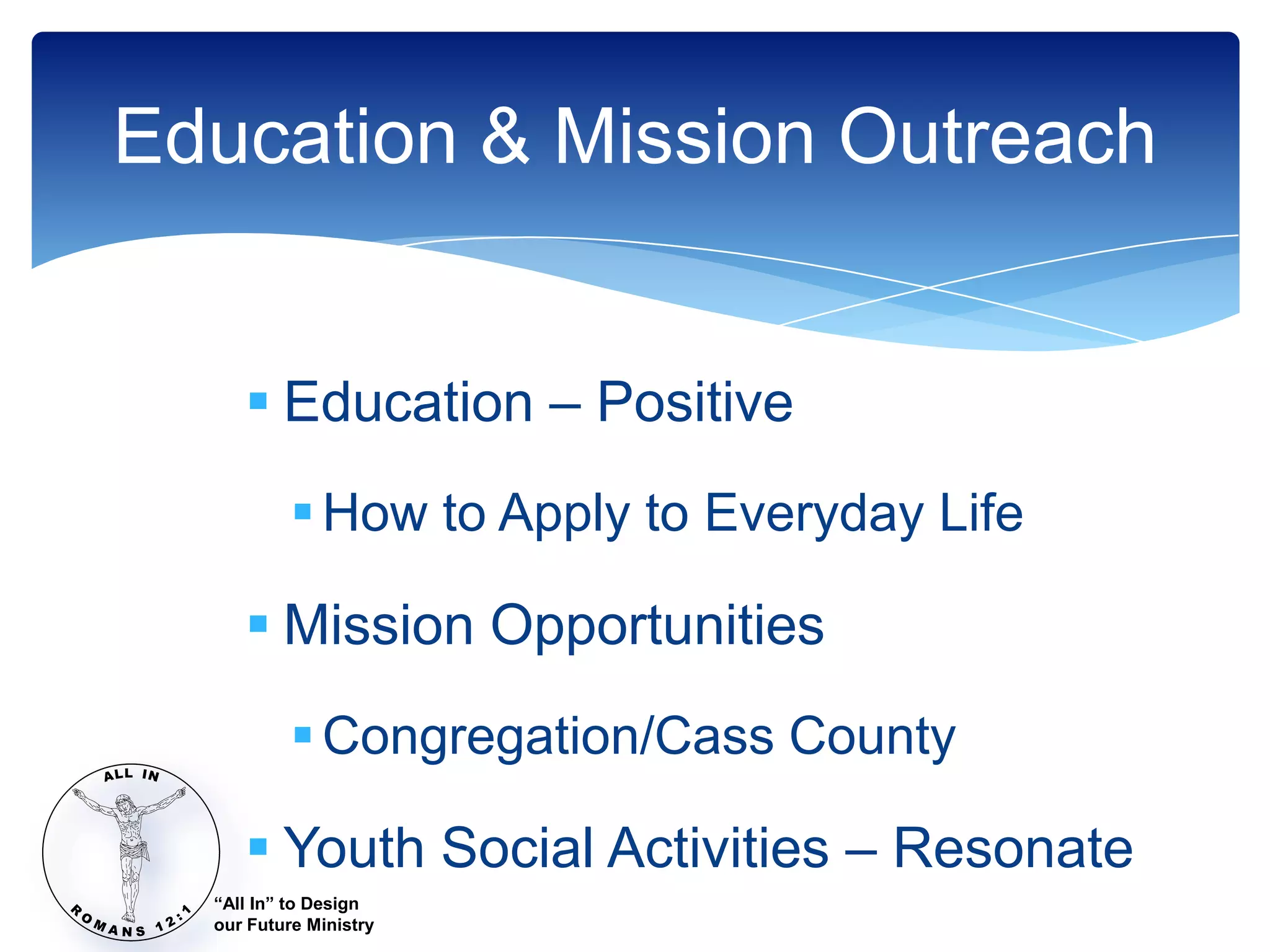 Education & Mission Outreach


      Education – Positive
            How to Apply to Everyday Life

      Mission Opportunities
            Congregation/Cass County

      Youth Social Activities – Resonate
  “All In” to Design
  our Future Ministry
 