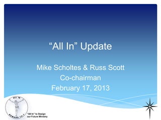“All In” Update

        Mike Scholtes & Russ Scott
              Co-chairman
            February 17, 2013


“All In” to Design
our Future Ministry
 