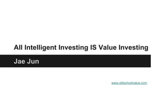All Intelligent Investing IS Value Investing
Jae Jun
www.oldschoolvalue.com
 