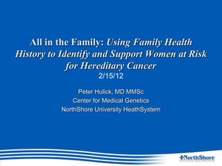 All in the Family: Using Family Health
History to Identify and Support Women at Risk
             for Hereditary Cancer
                      2/15/12

               Peter Hulick, MD MMSc
              Center for Medical Genetics
          NorthShore University HeathSystem
 