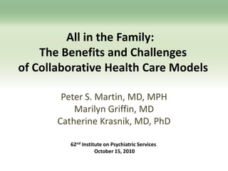All in the Family:  The Benefits and Challenges of Collaborative Health Care Models Peter S. Martin, MD, MPHMarilyn Griffin, MD                        Catherine Krasnik, MD, PhD 62nd Institute on Psychiatric Services  October 15, 2010 