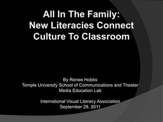 All In The Family: New Literacies Connect Culture To Classroom  By Renee Hobbs Temple University School of Communications and Theater Media Education Lab International Visual Literacy Association  September 29, 2011 