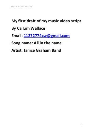 Music Video Script

My first draft of my music video script
By Callum Wallace
Email: 11272774cw@gmail.com
Song name: All in the name
Artist: Janice Graham Band

1

 