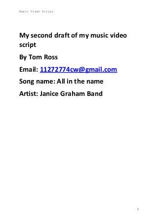Music Video Script

My second draft of my music video
script
By Tom Ross
Email: 11272774cw@gmail.com
Song name: All in the name
Artist: Janice Graham Band

1

 