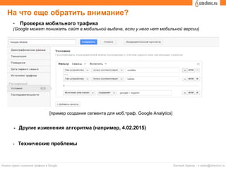 На что еще обратить внимание?
- Проверка мобильного трафика
(Google может понижать сайт в мобильной выдаче, если у него нет мобильной версии)
[пример создания сегмента для моб.траф. Google Analytics]
- Другие изменения алгоритма (например, 4.02.2015)
- Технические проблемы
 