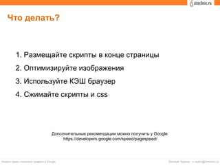 Что делать?
1. Размещайте скрипты в конце страницы
2. Оптимизируйте изображения
3. Используйте КЭШ браузер
4. Сжимайте скрипты и css
Дополнительные рекомендации можно получить у Google
https://developers.google.com/speed/pagespeed/
 